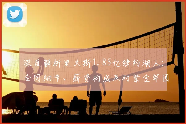 深度解析里夫斯1.85亿续约湖人：合同细节、薪资构成及对紫金军团未来的影响