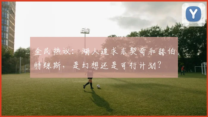 全民热议：湖人追求东契奇和赫伯特琼斯，是幻想还是可行计划？