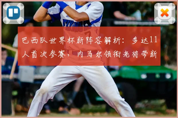 巴西队世界杯新阵容解析：多达11人首次参赛，内马尔领衔老将带新人