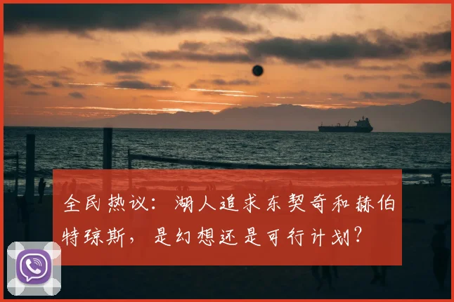 全民热议：湖人追求东契奇和赫伯特琼斯，是幻想还是可行计划？
