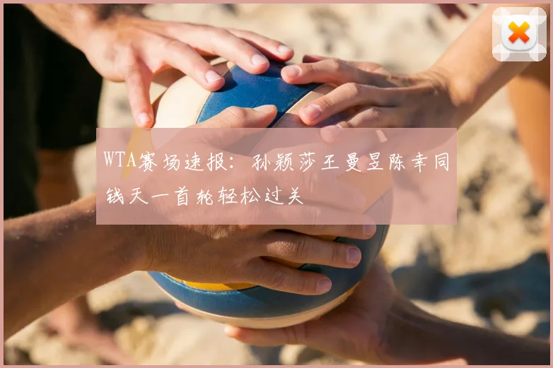 WTA赛场速报：孙颖莎王曼昱陈幸同钱天一首轮轻松过关