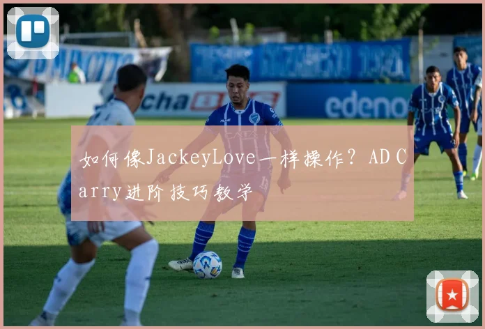 如何像JackeyLove一样操作?AD Carry进阶技巧教学
