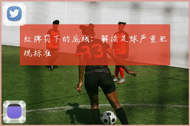 红牌罚下的底线:解读足球严重犯规标准