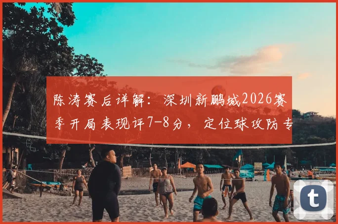 陈涛赛后详解：深圳新鹏城2026赛季开局表现评7-8分，定位球攻防专项训练成备战重点
