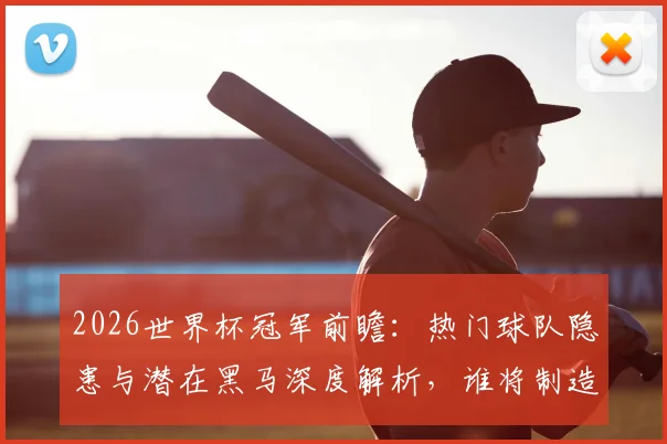 2026世界杯冠军前瞻：热门球队隐患与潜在黑马深度解析，谁将制造惊喜？