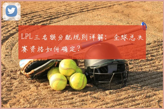 LPL三名额分配规则详解：全球总决赛资格如何确定？