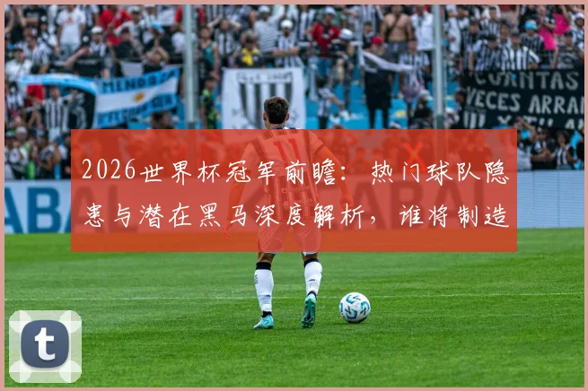 2026世界杯冠军前瞻：热门球队隐患与潜在黑马深度解析，谁将制造惊喜？