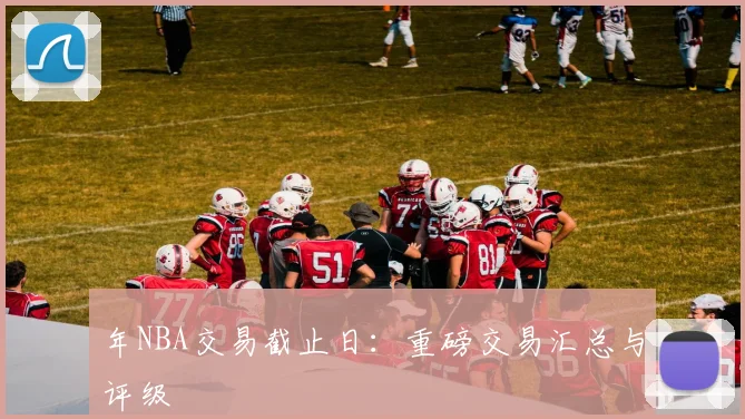 年NBA交易截止日：重磅交易汇总与评级