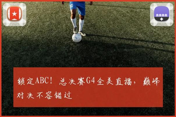 锁定ABC!总决赛G4全美直播,巅峰对决不容错过