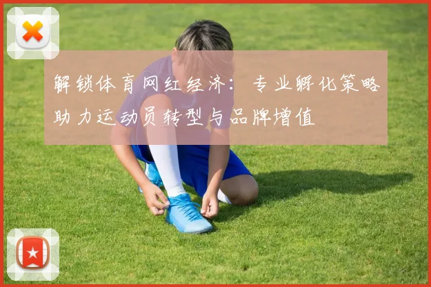 解锁体育网红经济：专业孵化策略助力运动员转型与品牌增值