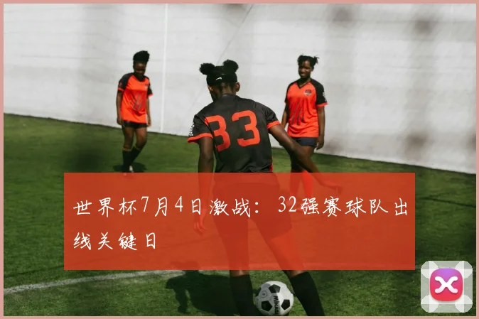 世界杯7月4日激战：32强赛球队出线关键日