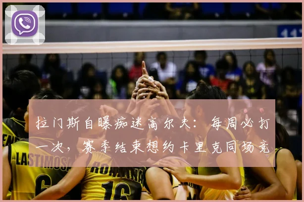 拉门斯自曝痴迷高尔夫：每周必打一次，赛季结束想约卡里克同场竞技