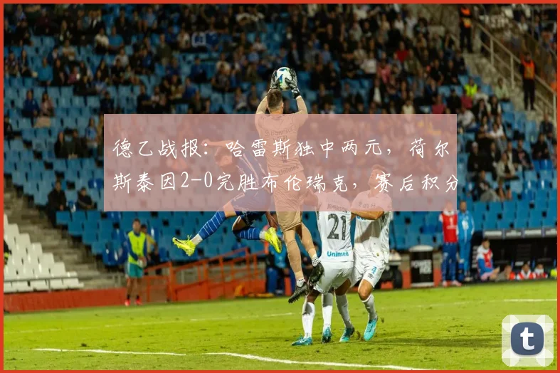 德乙战报：哈雷斯独中两元，荷尔斯泰因2-0完胜布伦瑞克，赛后积分榜有何变化？