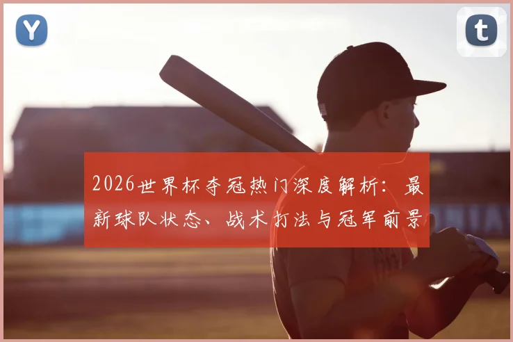 2026世界杯夺冠热门深度解析：最新球队状态、战术打法与冠军前景展望