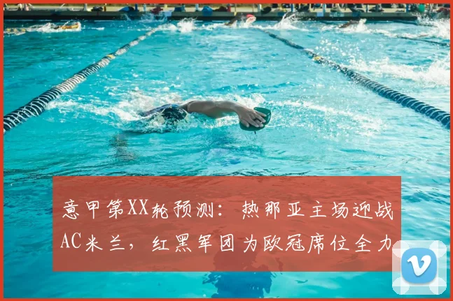 意甲第XX轮预测：热那亚主场迎战AC米兰，红黑军团为欧冠席位全力出击