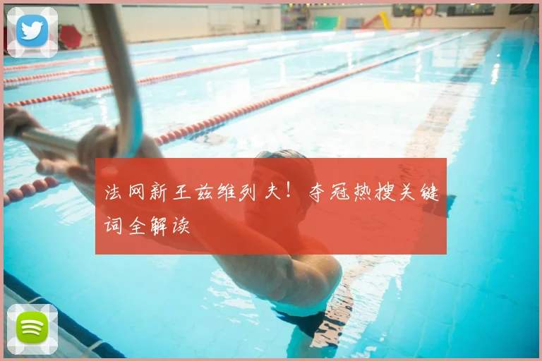 法网新王兹维列夫！夺冠热搜关键词全解读