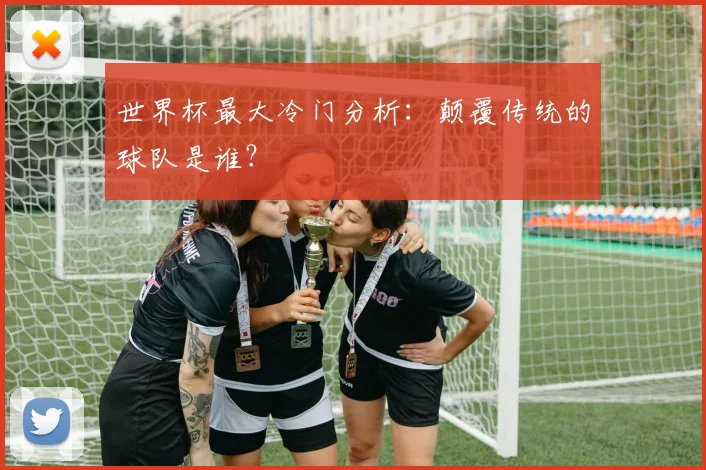 世界杯最大冷门分析：颠覆传统的球队是谁？