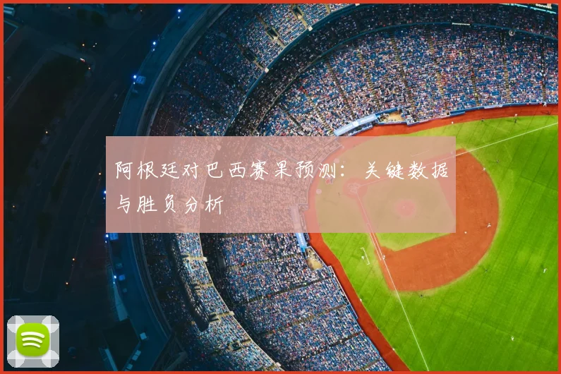 阿根廷对巴西赛果预测：关键数据与胜负分析