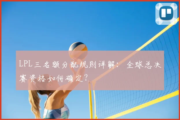 LPL三名额分配规则详解：全球总决赛资格如何确定？