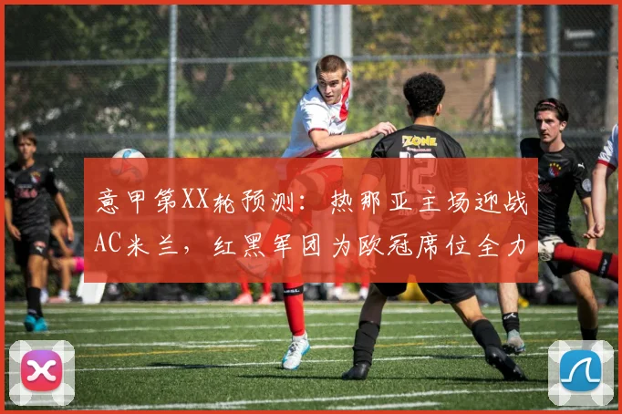 意甲第XX轮预测：热那亚主场迎战AC米兰，红黑军团为欧冠席位全力出击