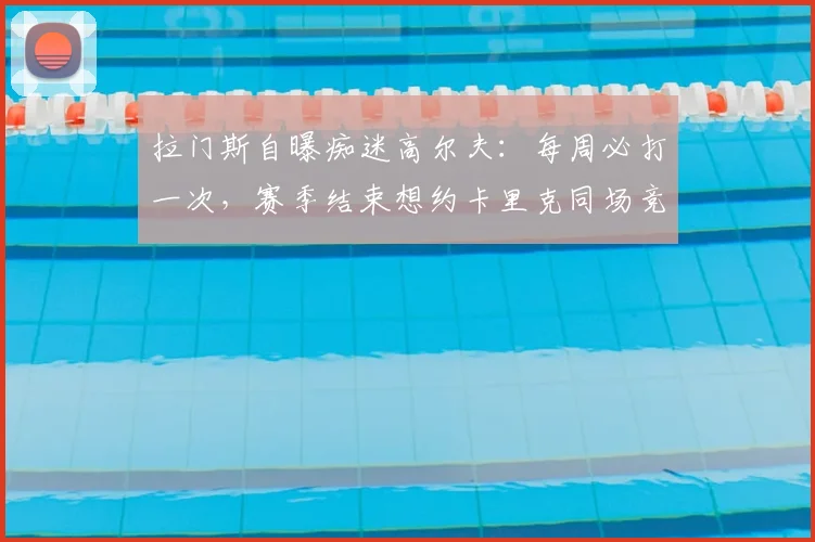 拉门斯自曝痴迷高尔夫：每周必打一次，赛季结束想约卡里克同场竞技