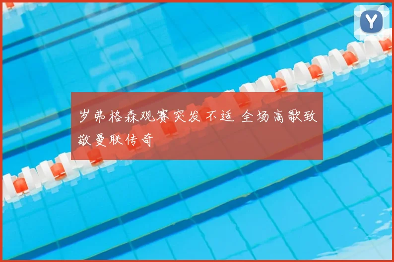 岁弗格森观赛突发不适 全场高歌致敬曼联传奇