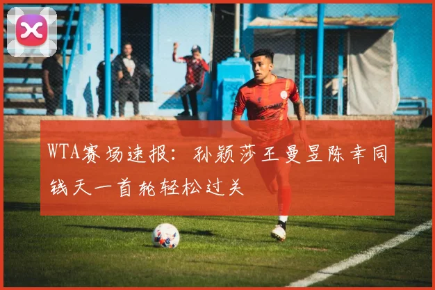 WTA赛场速报：孙颖莎王曼昱陈幸同钱天一首轮轻松过关
