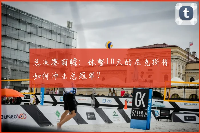 总决赛前瞻：休整10天的尼克斯将如何冲击总冠军？