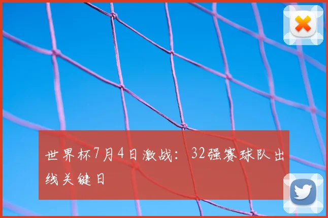 世界杯7月4日激战：32强赛球队出线关键日