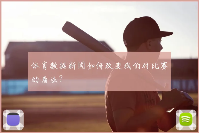 体育数据新闻如何改变我们对比赛的看法？