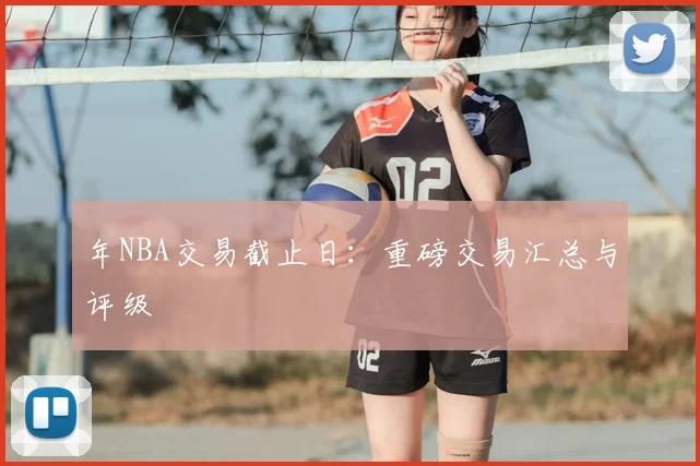 年NBA交易截止日：重磅交易汇总与评级