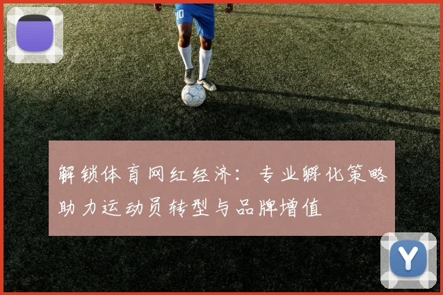 解锁体育网红经济：专业孵化策略助力运动员转型与品牌增值