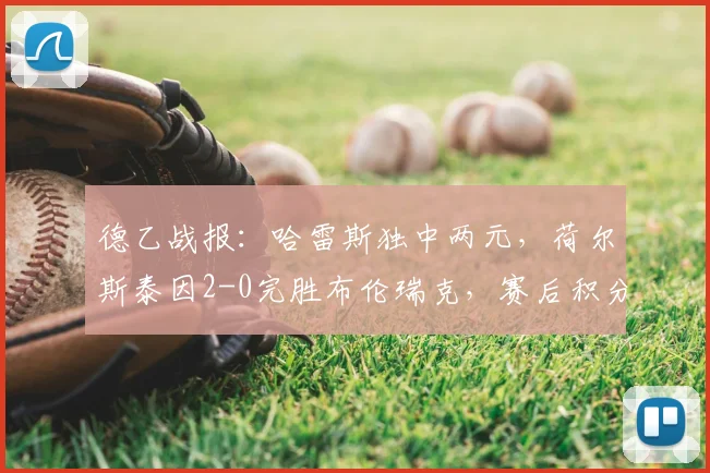 德乙战报：哈雷斯独中两元，荷尔斯泰因2-0完胜布伦瑞克，赛后积分榜有何变化？